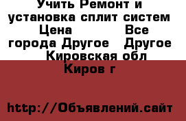  Учить Ремонт и установка сплит систем › Цена ­ 1 000 - Все города Другое » Другое   . Кировская обл.,Киров г.